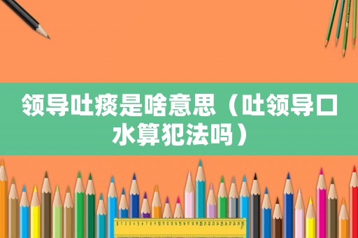 領導吐痰是啥意思（吐領導口水算犯法嗎）