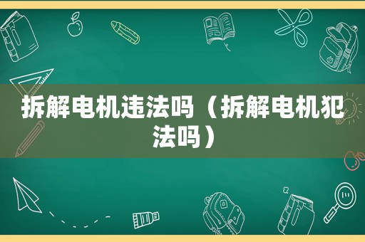 拆解電機(jī)違法嗎（拆解電機(jī)犯法嗎）