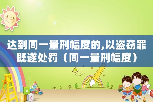 達(dá)到同一量刑幅度的,以盜竊罪既遂處罰（同一量刑幅度）