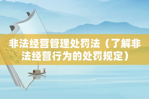 非法經(jīng)營管理處罰法（了解非法經(jīng)營行為的處罰規(guī)定）