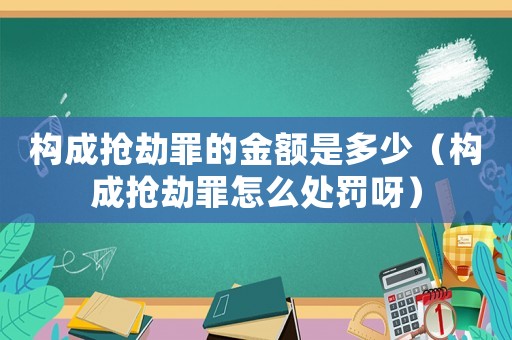 構(gòu)成搶劫罪的金額是多少（構(gòu)成搶劫罪怎么處罰呀）