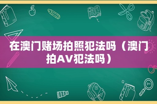 在澳門(mén)賭場(chǎng)拍照犯法嗎（澳門(mén)拍AV犯法嗎）