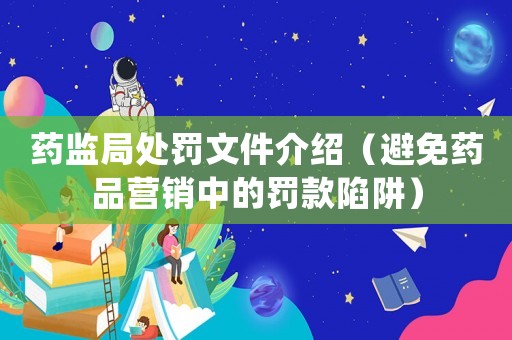 藥監(jiān)局處罰文件介紹（避免藥品營(yíng)銷(xiāo)中的罰款陷阱）
