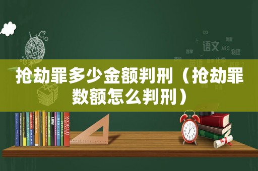 搶劫罪多少金額判刑（搶劫罪數(shù)額怎么判刑）