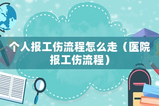 個人報工傷流程怎么走（醫(yī)院報工傷流程）