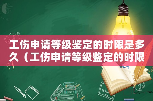 工傷申請(qǐng)等級(jí)鑒定的時(shí)限是多久（工傷申請(qǐng)等級(jí)鑒定的時(shí)限）