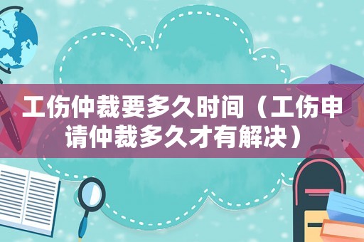 工傷仲裁要多久時(shí)間（工傷申請(qǐng)仲裁多久才有解決）