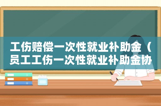 工傷賠償一次性就業(yè)補(bǔ)助金（員工工傷一次性就業(yè)補(bǔ)助金協(xié)議）