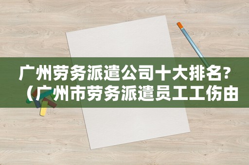 廣州勞務(wù)派遣公司十大排名?（廣州市勞務(wù)派遣員工工傷由誰(shuí)承擔(dān)）