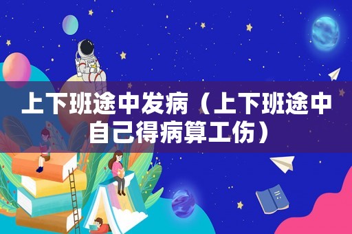 上下班途中發(fā)病（上下班途中自己得病算工傷）