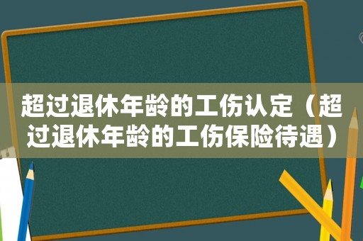 超過退休年齡的工傷認(rèn)定（超過退休年齡的工傷保險待遇）