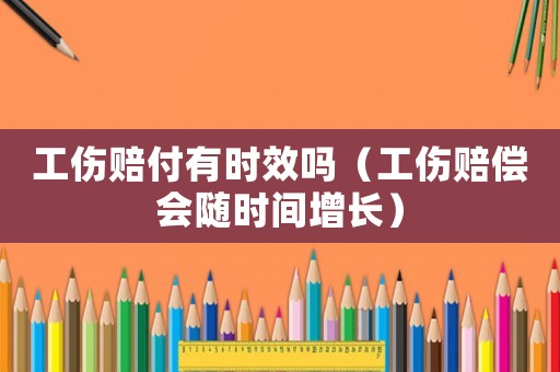 工傷賠付有時效嗎（工傷賠償會隨時間增長）