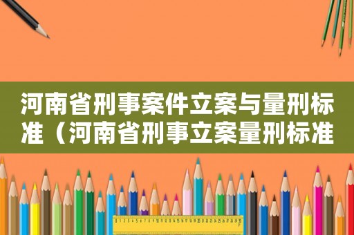 河南省刑事案件立案與量刑標(biāo)準(zhǔn)（河南省刑事立案量刑標(biāo)準(zhǔn)）
