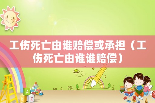 工傷死亡由誰賠償或承擔(dān)（工傷死亡由誰誰賠償）