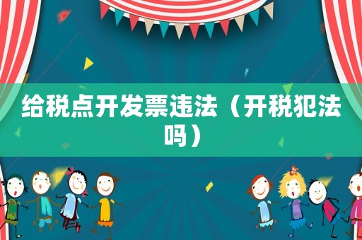 給稅點(diǎn)開發(fā)票違法（開稅犯法嗎）