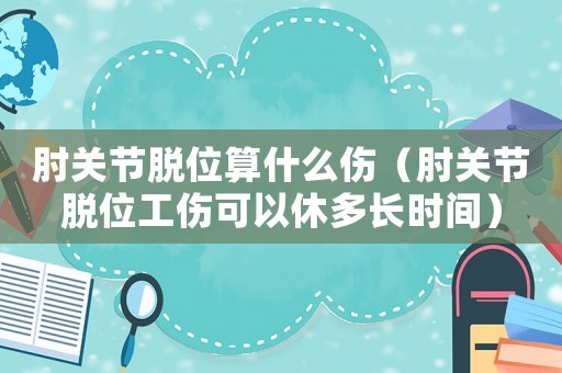 肘關(guān)節(jié)脫位算什么傷（肘關(guān)節(jié)脫位工傷可以休多長(zhǎng)時(shí)間）