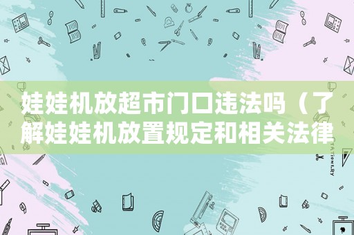 娃娃機放超市門口違法嗎（了解娃娃機放置規(guī)定和相關(guān)法律）