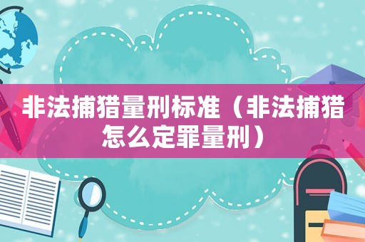 非法捕獵量刑標(biāo)準(zhǔn)（非法捕獵怎么定罪量刑）
