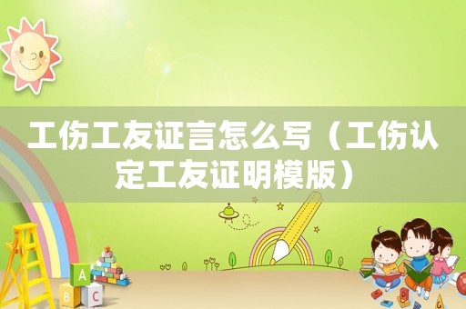 工傷工友證言怎么寫（工傷認(rèn)定工友證明模版）