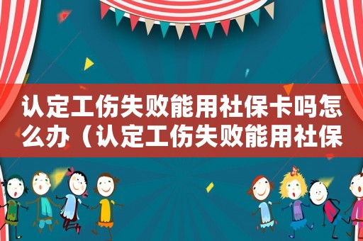 認(rèn)定工傷失敗能用社保卡嗎怎么辦（認(rèn)定工傷失敗能用社保卡嗎）