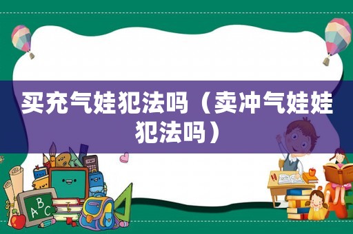 買(mǎi)充氣娃犯法嗎（賣(mài)沖氣娃娃犯法嗎）