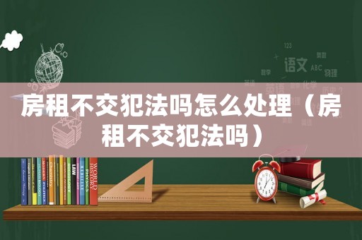 房租不交犯法嗎怎么處理（房租不交犯法嗎）