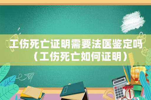 工傷死亡證明需要法醫(yī)鑒定嗎（工傷死亡如何證明）