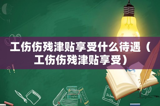 工傷傷殘津貼享受什么待遇（工傷傷殘津貼享受）