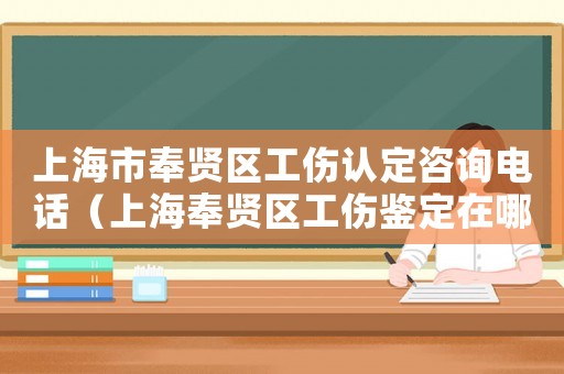 上海市奉賢區(qū)工傷認(rèn)定咨詢(xún)電話（上海奉賢區(qū)工傷鑒定在哪里）