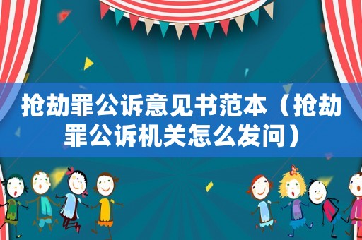 搶劫罪公訴意見書范本（搶劫罪公訴機關(guān)怎么發(fā)問）