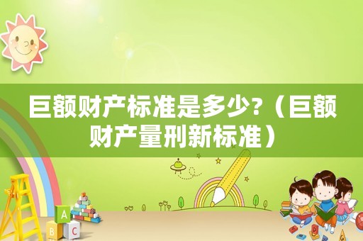 巨額財(cái)產(chǎn)標(biāo)準(zhǔn)是多少?（巨額財(cái)產(chǎn)量刑新標(biāo)準(zhǔn)）