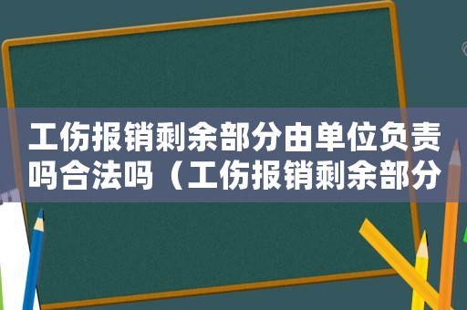 工傷報(bào)銷剩余部分由單位負(fù)責(zé)嗎合法嗎（工傷報(bào)銷剩余部分由單位負(fù)責(zé)嗎）