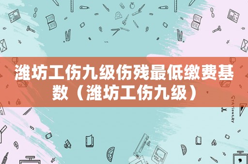 濰坊工傷九級傷殘最低繳費(fèi)基數(shù)（濰坊工傷九級）