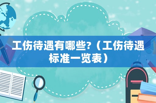 工傷待遇有哪些?（工傷待遇標(biāo)準(zhǔn)一覽表）