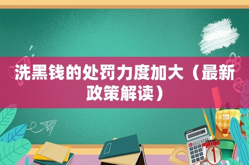 洗黑錢的處罰力度加大（最新政策解讀）