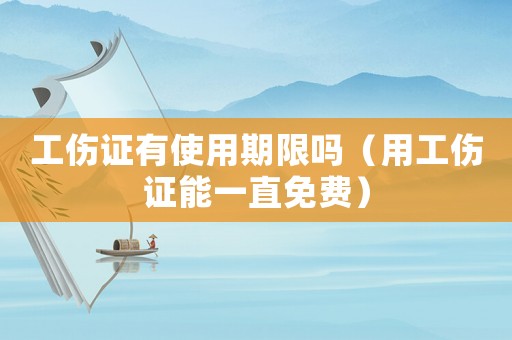 工傷證有使用期限嗎（用工傷證能一直免費(fèi)）