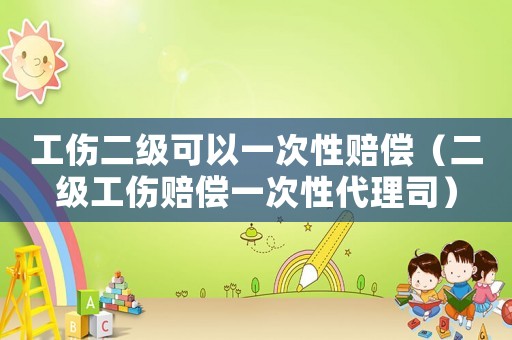 工傷二級可以一次性賠償（二級工傷賠償一次性代理司）