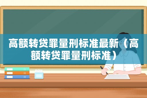 高額轉(zhuǎn)貸罪量刑標(biāo)準(zhǔn)最新（高額轉(zhuǎn)貸罪量刑標(biāo)準(zhǔn)）