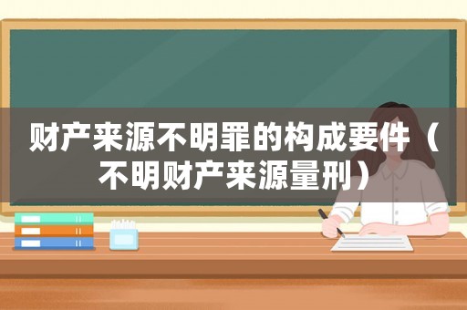 財(cái)產(chǎn)來源不明罪的構(gòu)成要件（不明財(cái)產(chǎn)來源量刑）