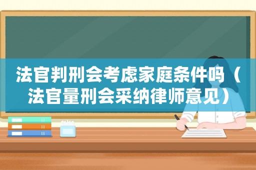 法官判刑會考慮家庭條件嗎（法官量刑會采納律師意見）
