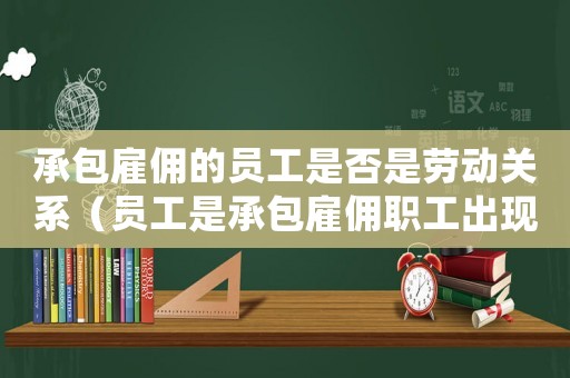 承包雇傭的員工是否是勞動(dòng)關(guān)系（員工是承包雇傭職工出現(xiàn)工傷怎么處理）