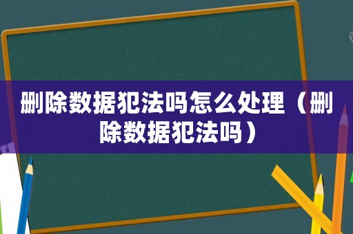 刪除數(shù)據(jù)犯法嗎怎么處理（刪除數(shù)據(jù)犯法嗎）