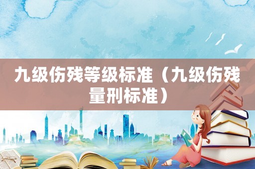 九級傷殘等級標(biāo)準(zhǔn)（九級傷殘量刑標(biāo)準(zhǔn)）