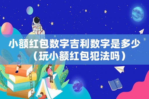 小額紅包數(shù)字吉利數(shù)字是多少（玩小額紅包犯法嗎）
