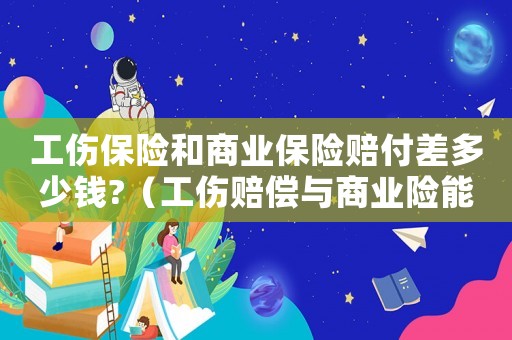 工傷保險和商業(yè)保險賠付差多少錢?（工傷賠償與商業(yè)險能雙賠償嗎）