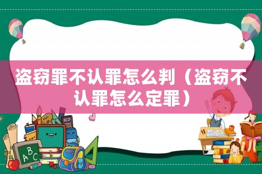 盜竊罪不認(rèn)罪怎么判（盜竊不認(rèn)罪怎么定罪）