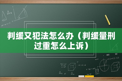 判緩又犯法怎么辦（判緩量刑過重怎么上訴）