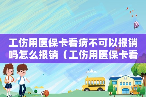工傷用醫(yī)保卡看病不可以報銷嗎怎么報銷（工傷用醫(yī)保卡看病不可以報銷嗎）