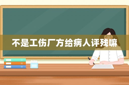 不是工傷廠方給病人評(píng)殘嘛