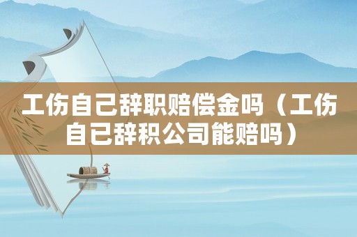 工傷自己辭職賠償金嗎（工傷自已辭積公司能賠嗎）